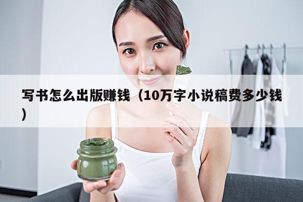 写书怎么出版赚钱（10万字小说稿费多少钱）