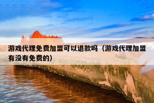 游戏代理免费加盟可以退款吗(游戏代理加盟有没有免费的)