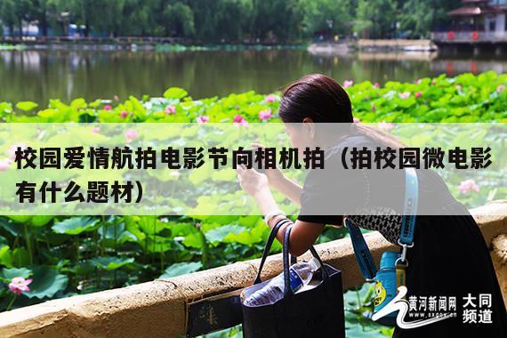 校园爱情航拍电影节向相机拍（拍校园微电影有什么题材）