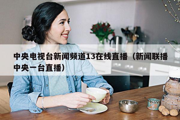 中央电视台新闻频道13在线直播(新闻联播中央一台直播)