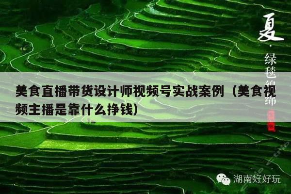 美食直播带货设计师视频号实战案例(美食视频主播是靠什么挣钱)