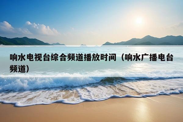响水电视台综合频道播放时间(响水广播电台频道)