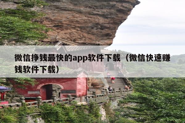 微信挣钱最快的app软件下载(微信快速赚钱软件下载)