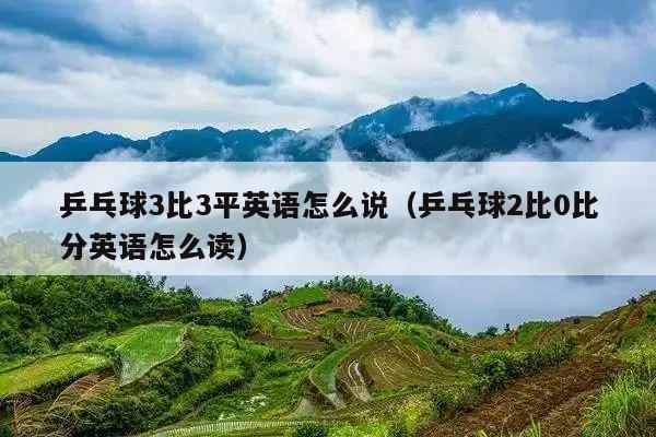 乒乓球3比3平英语怎么说(乒乓球2比0比分英语怎么读)