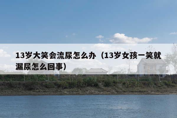 13岁大笑会流尿怎么办(13岁女孩一笑就漏尿怎么回事)