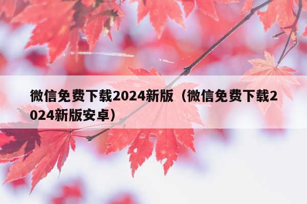微信免费下载2024新版(微信免费下载2024新版安卓)