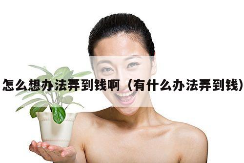 怎么想办法弄到钱啊(有什么办法弄到钱)