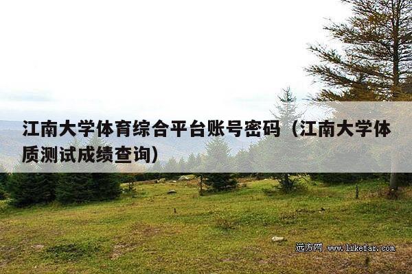 江南大学体育综合平台账号密码(江南大学体质测试成绩查询)