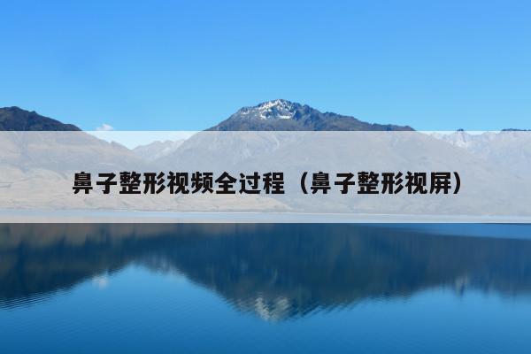 鼻子整形视频全过程(鼻子整形视屏)