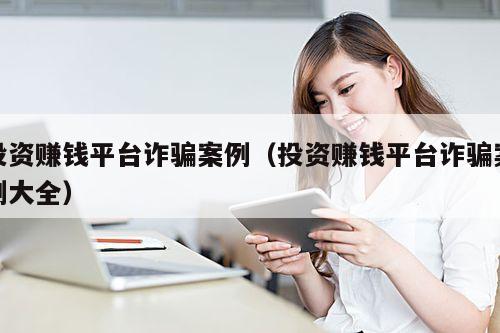 投资赚钱平台诈骗案例(投资赚钱平台诈骗案例大全)