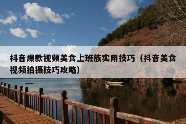 抖音爆款视频美食上班族实用技巧(抖音美食视频拍摄技巧攻略)