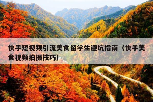 快手短视频引流美食留学生避坑指南(快手美食视频拍摄技巧)