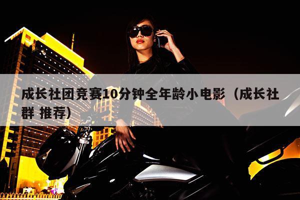 成长社团竞赛10分钟全年龄小电影(成长社群 推荐)
