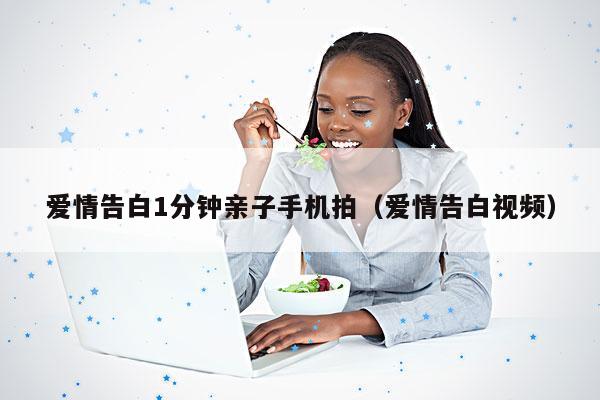 爱情告白1分钟亲子手机拍(爱情告白视频)