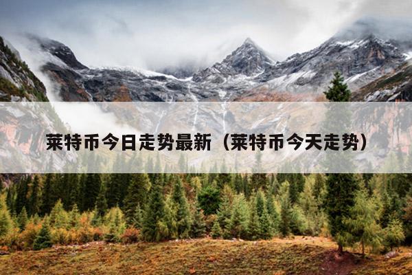 莱特币今日走势最新(莱特币今天走势)