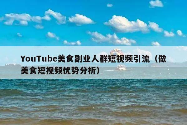 YouTube美食副业人群短视频引流(做美食短视频优势分析)