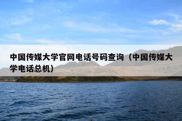 中国传媒大学官网电话号码查询(中国传媒大学电话总机)
