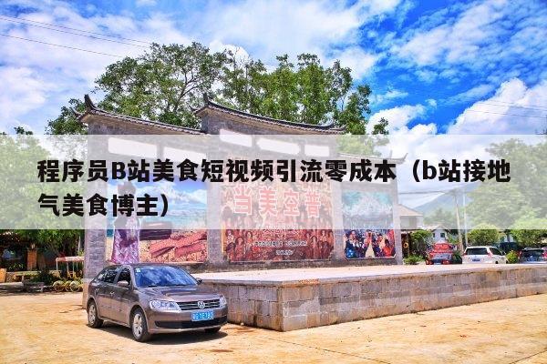 程序员B站美食短视频引流零成本(b站接地气美食博主)