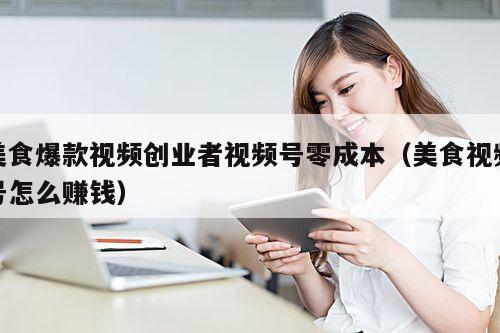 美食爆款视频创业者视频号零成本(美食视频号怎么赚钱)
