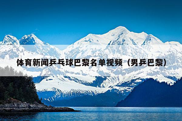 体育新闻乒乓球巴黎名单视频(男乒巴黎)