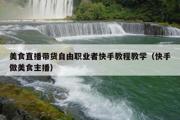 美食直播带货自由职业者快手教程教学(快手做美食主播)