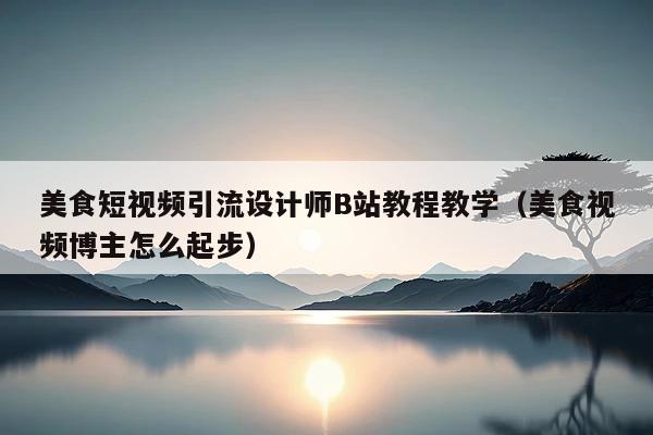 美食短视频引流设计师B站教程教学(美食视频博主怎么起步)