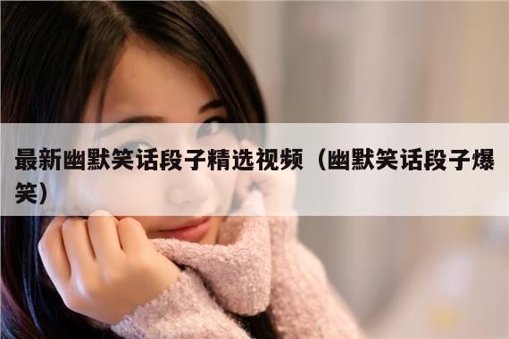 最新幽默笑话段子精选视频(幽默笑话段子爆笑)