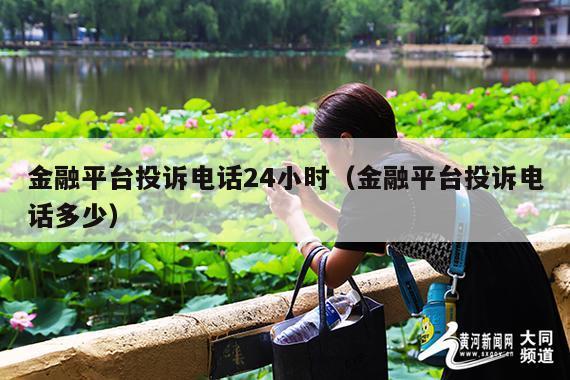 金融平台投诉电话24小时(金融平台投诉电话多少)