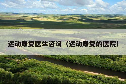 运动康复医生咨询(运动康复的医院)