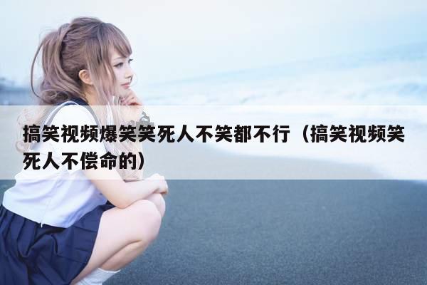 搞笑视频爆笑笑死人不笑都不行(搞笑视频笑死人不偿命的)