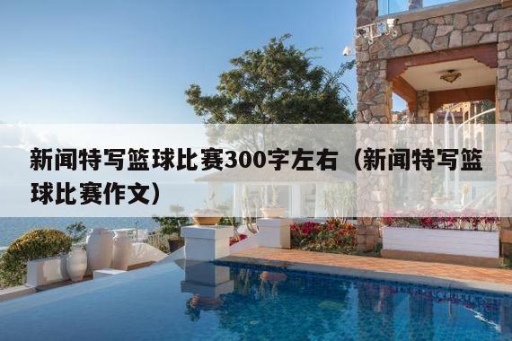 新闻特写篮球比赛300字左右(新闻特写篮球比赛作文)