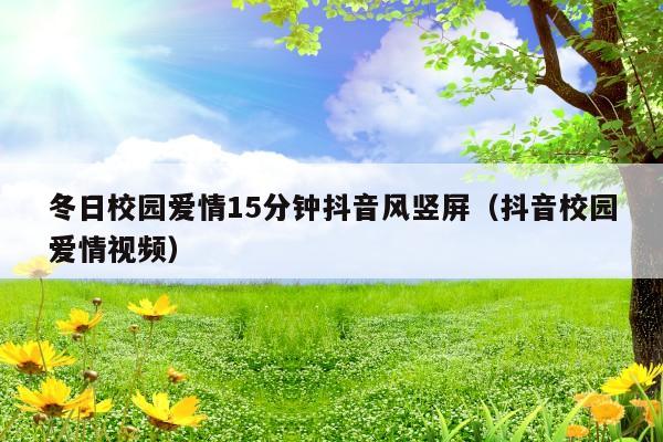 冬日校园爱情15分钟抖音风竖屏(抖音校园爱情视频)