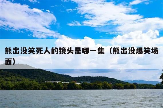 熊出没笑死人的镜头是哪一集(熊出没爆笑场面)