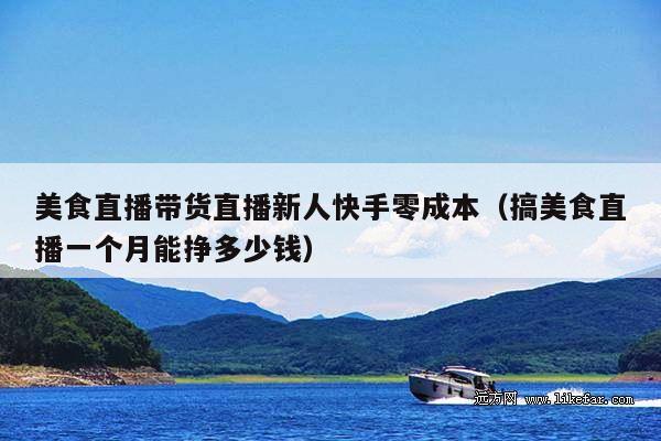 美食直播带货直播新人快手零成本(搞美食直播一个月能挣多少钱)