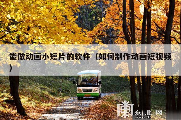 能做动画小短片的软件(如何制作动画短视频)