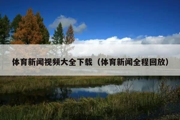 体育新闻视频大全下载(体育新闻全程回放)