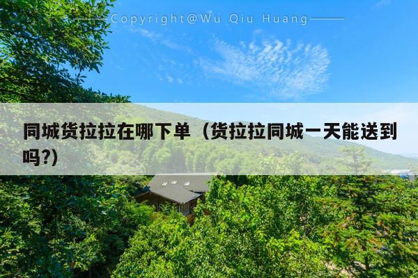 同城货拉拉在哪下单(货拉拉同城一天能送到吗?)