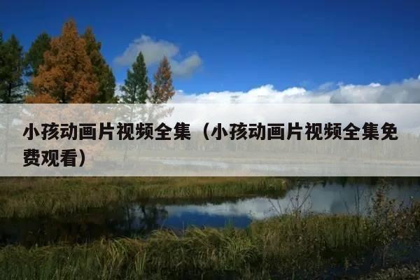 小孩动画片视频全集（小孩动画片视频全集免费观看）