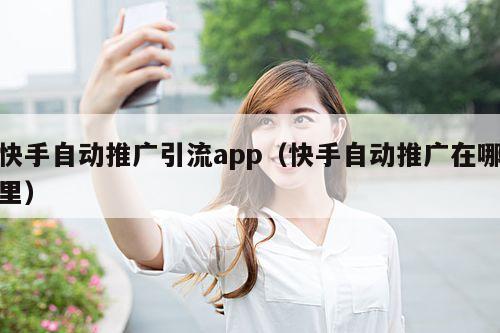 快手自动推广引流app(快手自动推广在哪里)