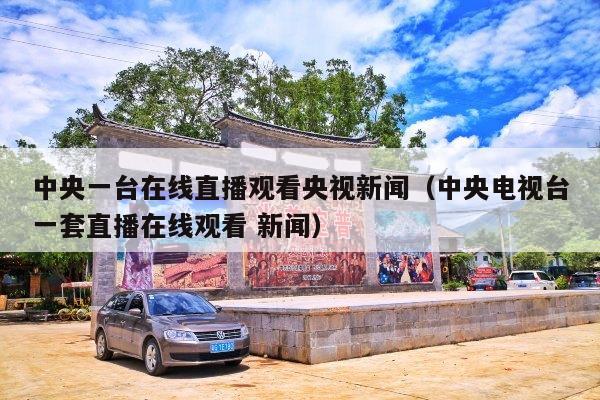 中央一台在线直播观看央视新闻(中央电视台一套直播在线观看 新闻)