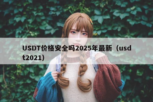 USDT价格安全吗2025年最新(usdt2021)