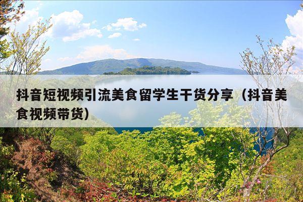 抖音短视频引流美食留学生干货分享(抖音美食视频带货)