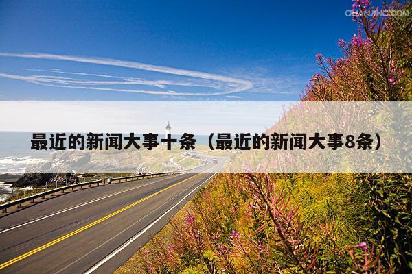 最近的新闻大事十条(最近的新闻大事8条)