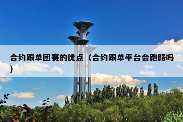 合约跟单团赛的优点(合约跟单平台会跑路吗)