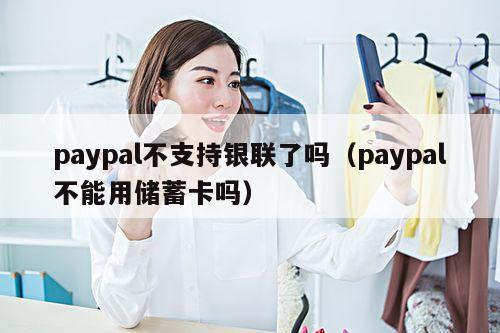 paypal不支持银联了吗(paypal不能用储蓄卡吗)