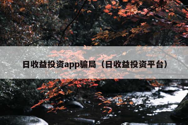 日收益投资app骗局(日收益投资平台)