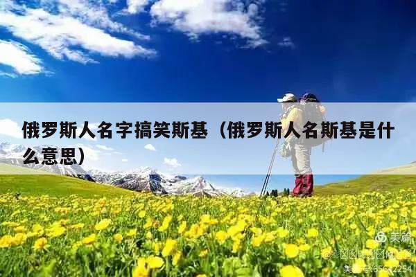 俄罗斯人名字搞笑斯基(俄罗斯人名斯基是什么意思)