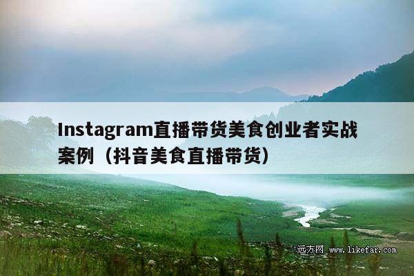 Instagram直播带货美食创业者实战案例(抖音美食直播带货)
