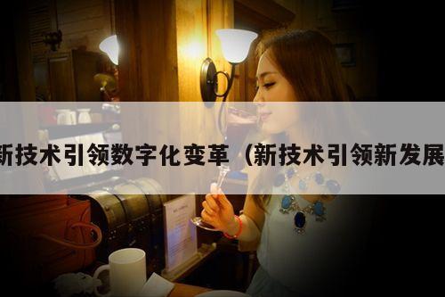 新技术引领数字化变革(新技术引领新发展)