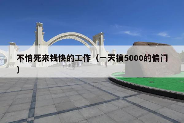 不怕死来钱快的工作(一天搞5000的偏门)